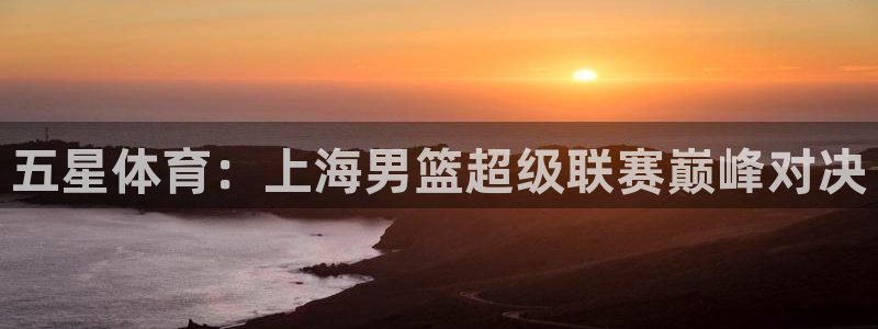绿茵直播体育：五星体育：上海男篮超级联赛巅峰对决
